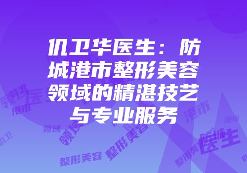 仉卫华医生：防城港市整形美容领域的精湛技艺与专业服务