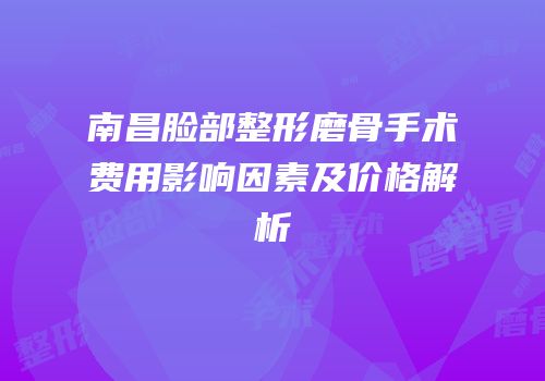 南昌脸部整形磨骨手术费用影响因素及价格解析