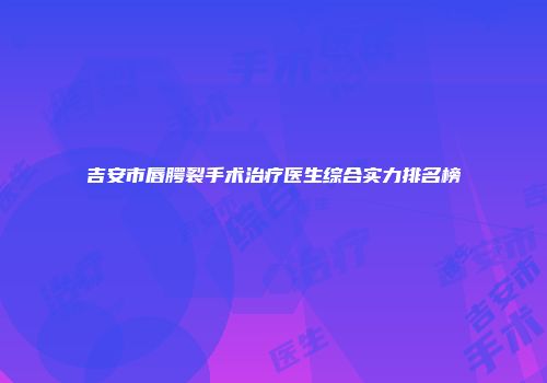 吉安市唇腭裂手术治疗医生综合实力排名榜
