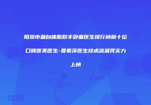 阳泉市蚕自体脂肪丰卧蚕医生排行榜前十位口碑医美医生-贾素萍医生技术流派凭实力上榜