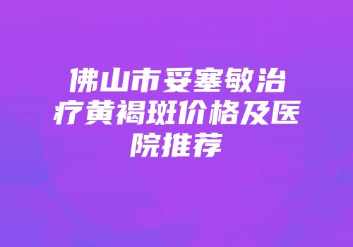 佛山市妥塞敏治疗黄褐斑价格及医院推荐