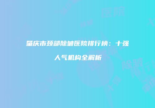 肇庆市颈部除皱医院排行榜：十强人气机构全解析