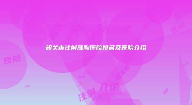 韶关市注射隆胸医院排名及医院介绍