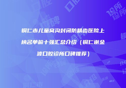 铜仁市儿童窝沟封闭防龋齿医院上榜名单前十强汇总介绍（铜仁谢金波口腔诊所口碑推荐）