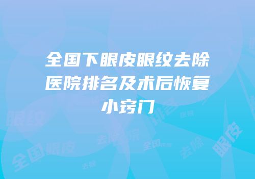 全国下眼皮眼纹去除医院排名及术后恢复小窍门