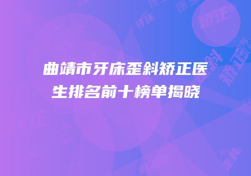 曲靖市牙床歪斜矫正医生排名前十榜单揭晓
