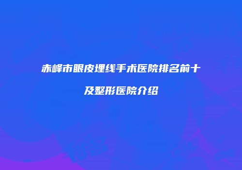 赤峰市眼皮埋线手术医院排名前十及整形医院介绍
