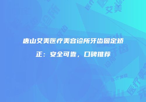 唐山艾美医疗美容诊所牙齿固定矫正：安全可靠，口碑推荐