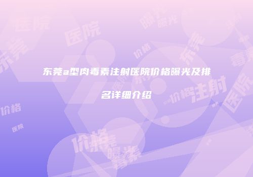 东莞a型肉毒素注射医院价格曝光及排名详细介绍