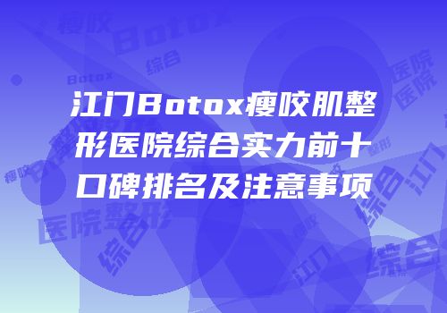 江门Botox瘦咬肌整形医院综合实力前十口碑排名及注意事项