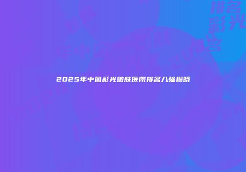 2025年中国彩光嫩肤医院排名八强揭晓