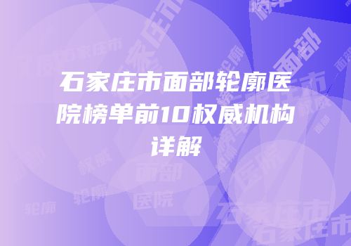 石家庄市面部轮廓医院榜单前10权威机构详解