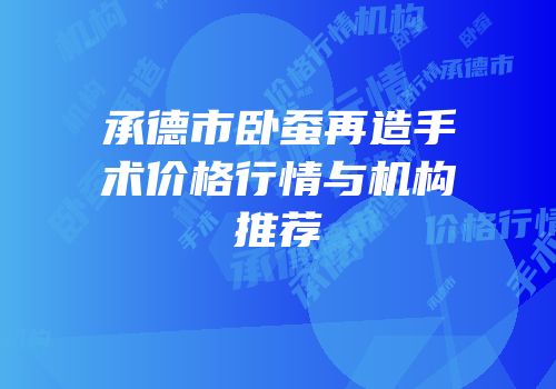 承德市卧蚕再造手术价格行情与机构推荐