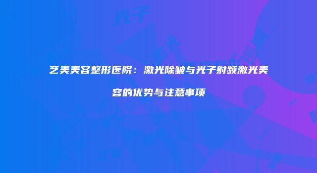 艺美美容整形医院：激光除皱与光子射频激光美容的优势与注意事项
