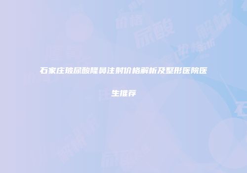石家庄玻尿酸隆鼻注射价格解析及整形医院医生推荐