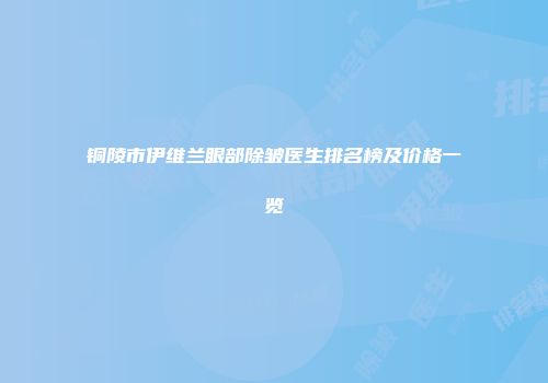 铜陵市伊维兰眼部除皱医生排名榜及价格一览