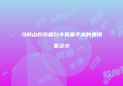 马鞍山胶原蛋白丰耳垂手术的费用是多少