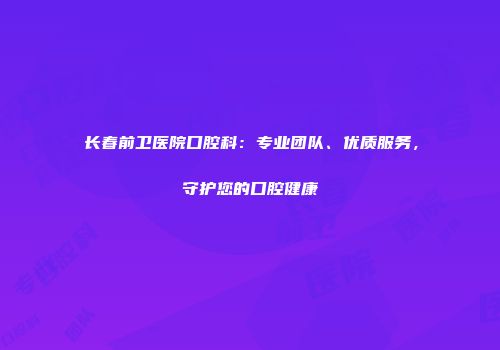 长春前卫医院口腔科：专业团队、优质服务，守护您的口腔健康