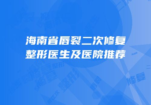 海南省唇裂二次修复整形医生及医院推荐