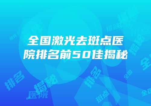 全国激光去斑点医院排名前50佳揭秘