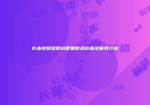 长春射频溶脂减肥瘦臀术价格及服务介绍