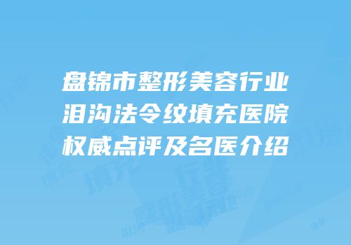 盘锦市整形美容行业泪沟法令纹填充医院权威点评及名医介绍