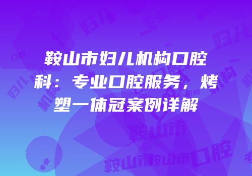 鞍山市妇儿机构口腔科：专业口腔服务，烤塑一体冠案例详解