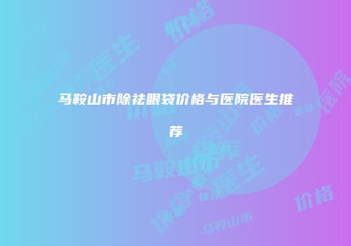 马鞍山市除祛眼袋价格与医院医生推荐