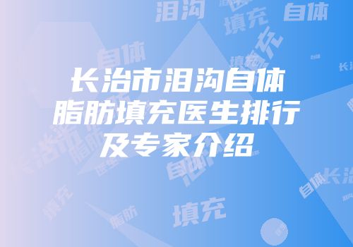 长治市泪沟自体脂肪填充医生排行及专家介绍