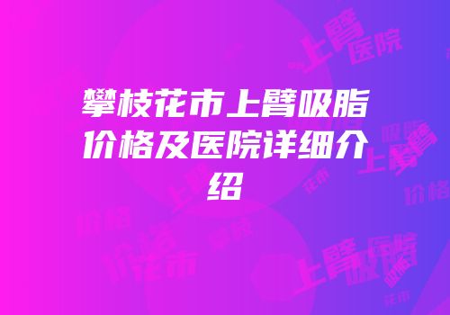 攀枝花市上臂吸脂价格及医院详细介绍