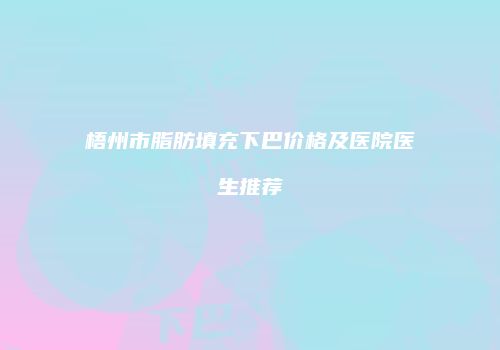 梧州市脂肪填充下巴价格及医院医生推荐