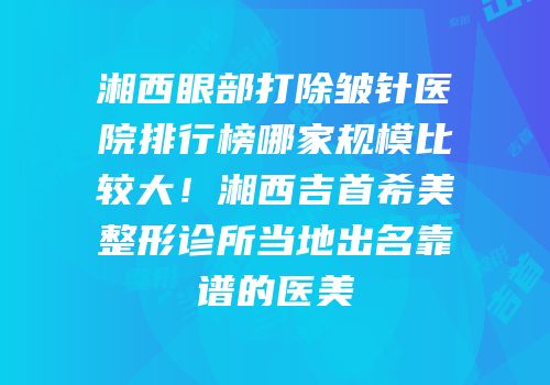 湘西眼部打除皱针医院排行榜哪家规模比较大！湘西吉首希美整形诊所当地出名靠谱的医美