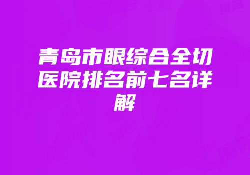 青岛市眼综合全切医院排名前七名详解