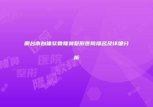 邢台市自体软骨隆鼻整形医院排名及详细分析