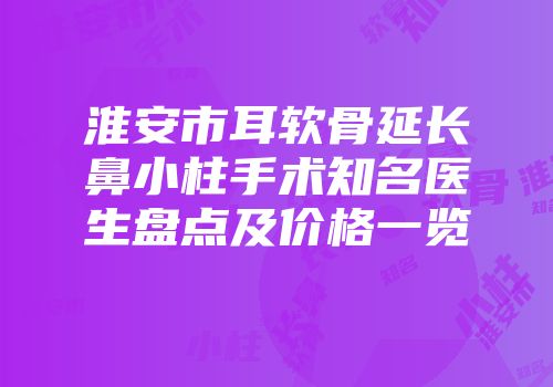 淮安市耳软骨延长鼻小柱手术知名医生盘点及价格一览
