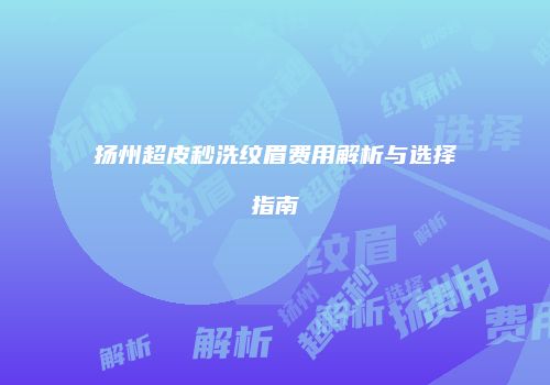 扬州超皮秒洗纹眉费用解析与选择指南