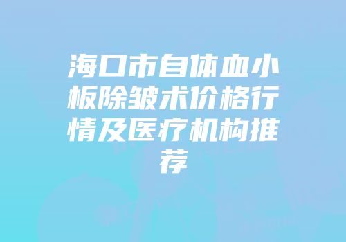 海口市自体血小板除皱术价格行情及医疗机构推荐