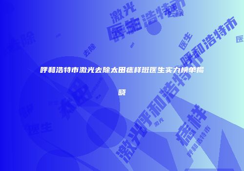 呼和浩特市激光去除太田痣样斑医生实力榜单揭晓