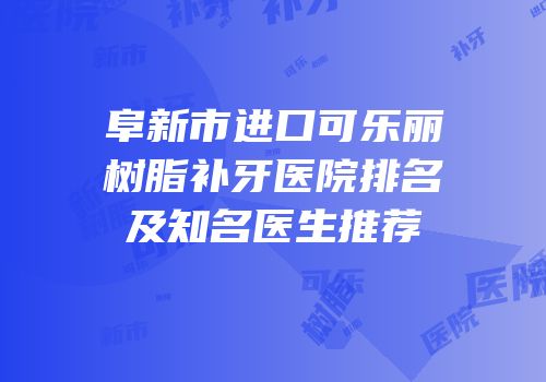 阜新市进口可乐丽树脂补牙医院排名及知名医生推荐