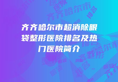 齐齐哈尔市超消除眼袋整形医院排名及热门医院简介