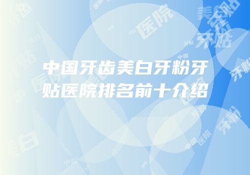中国牙齿美白牙粉牙贴医院排名前十介绍