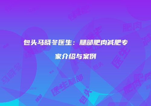 包头马晓冬医生：腿部肥肉减肥专家介绍与案例