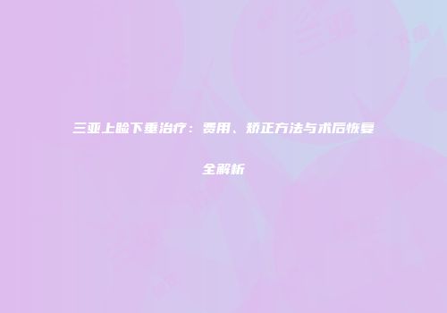三亚上睑下垂治疗：费用、矫正方法与术后恢复全解析