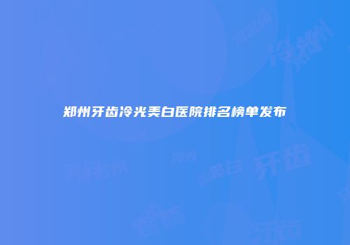 郑州牙齿冷光美白医院排名榜单发布