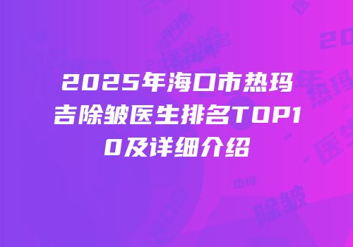 2025年海口市热玛吉除皱医生排名TOP10及详细介绍