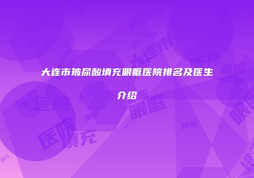 大连市玻尿酸填充眼眶医院排名及医生介绍