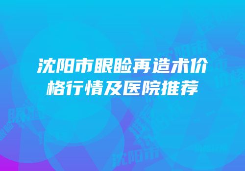 沈阳市眼睑再造术价格行情及医院推荐