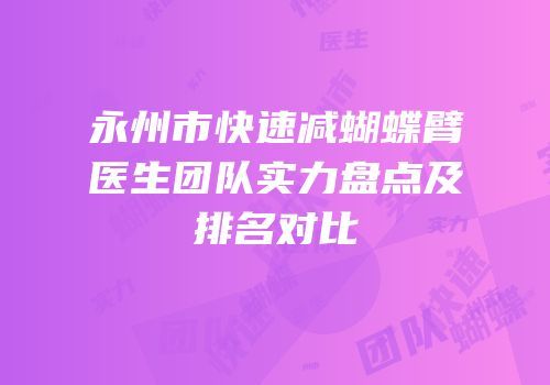 永州市快速减蝴蝶臂医生团队实力盘点及排名对比