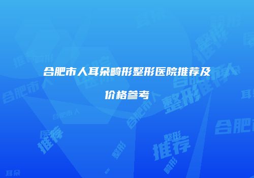 合肥市人耳朵畸形整形医院推荐及价格参考