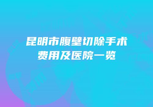 昆明市腹壁切除手术费用及医院一览